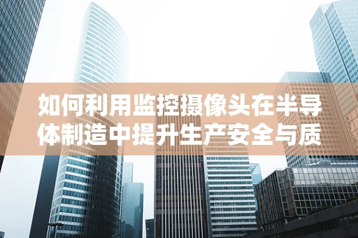 如何利用监控摄像头在半导体制造中提升生产安全与质量控制？