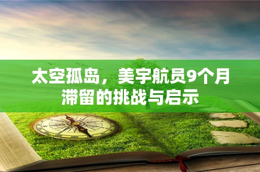 太空孤岛，美宇航员9个月滞留的挑战与启示