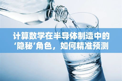 计算数学在半导体制造中的‘隐秘’角色，如何精准预测与优化？