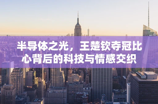 半导体之光，王楚钦夺冠比心背后的科技与情感交织