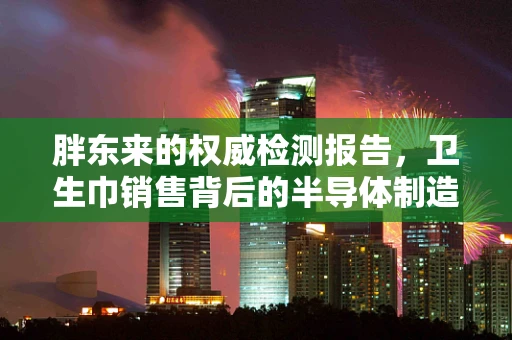 胖东来的权威检测报告，卫生巾销售背后的半导体制造逻辑