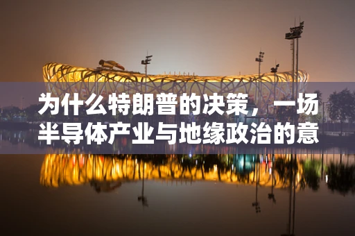 为什么特朗普的决策，一场半导体产业与地缘政治的意外交锋？