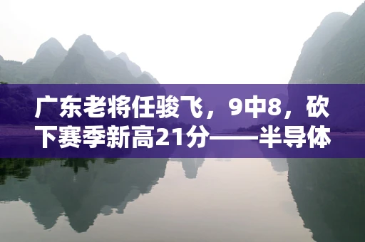 广东老将任骏飞，9中8，砍下赛季新高21分——半导体制造中的精准一击