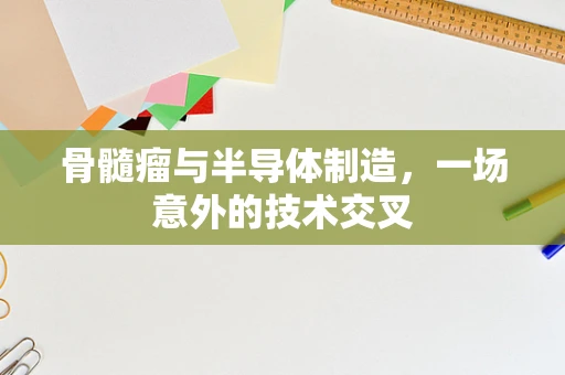 骨髓瘤与半导体制造，一场意外的技术交叉