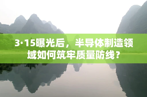 3·15曝光后，半导体制造领域如何筑牢质量防线？