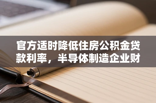 官方适时降低住房公积金贷款利率，半导体制造企业财务策略的智慧之问
