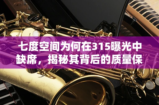 七度空间为何在315曝光中缺席，揭秘其背后的质量保障与行业自律