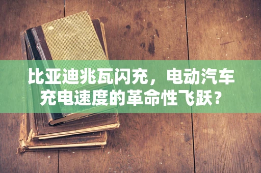 比亚迪兆瓦闪充，电动汽车充电速度的革命性飞跃？