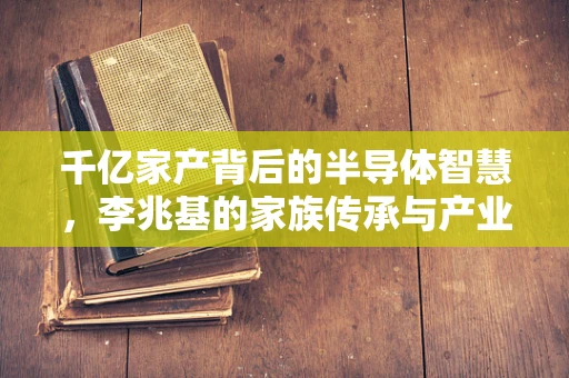 千亿家产背后的半导体智慧，李兆基的家族传承与产业布局