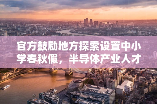 官方鼓励地方探索设置中小学春秋假，半导体产业人才培育的新契机？