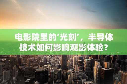 电影院里的‘光刻’，半导体技术如何影响观影体验？