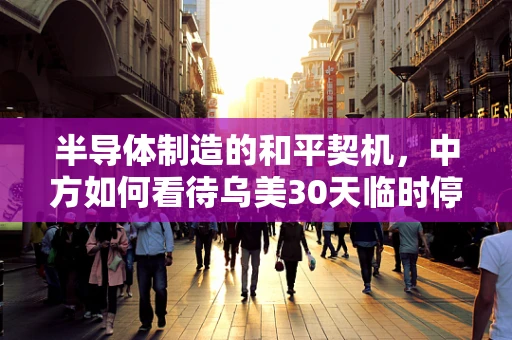 半导体制造的和平契机，中方如何看待乌美30天临时停火共识？