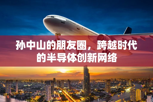 孙中山的朋友圈，跨越时代的半导体创新网络