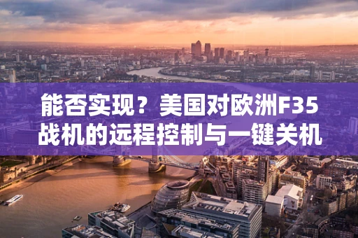 能否实现？美国对欧洲F35战机的远程控制与一键关机技术探讨