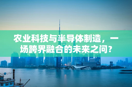 农业科技与半导体制造，一场跨界融合的未来之问？