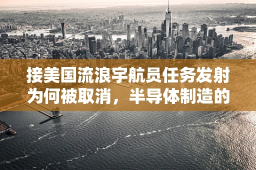 接美国流浪宇航员任务发射为何被取消，半导体制造的未来影响与挑战