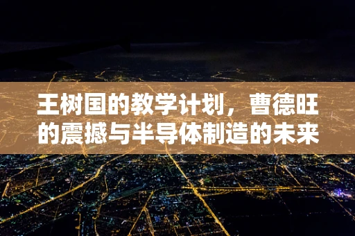 王树国的教学计划，曹德旺的震撼与半导体制造的未来