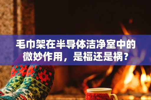毛巾架在半导体洁净室中的微妙作用，是福还是祸？