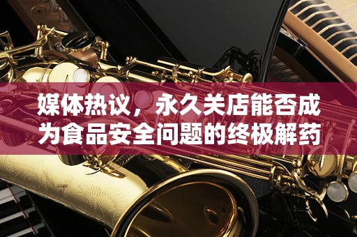 媒体热议，永久关店能否成为食品安全问题的终极解药？