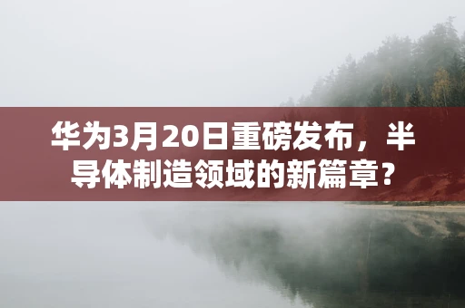 华为3月20日重磅发布，半导体制造领域的新篇章？
