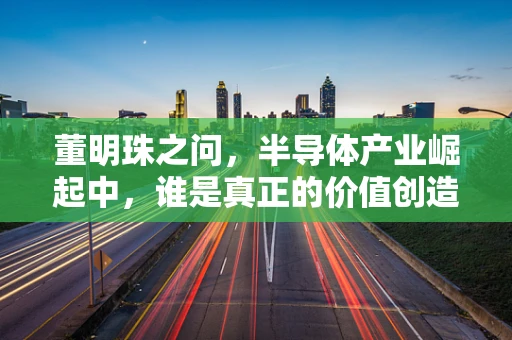 董明珠之问，半导体产业崛起中，谁是真正的价值创造者？