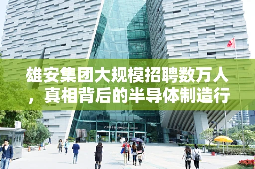 雄安集团大规模招聘数万人，真相背后的半导体制造行业趋势