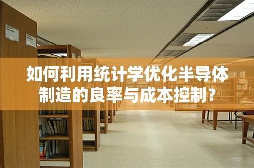如何利用统计学优化半导体制造的良率与成本控制？