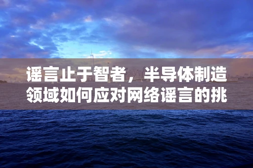 谣言止于智者，半导体制造领域如何应对网络谣言的挑战