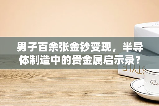 男子百余张金钞变现，半导体制造中的贵金属启示录？