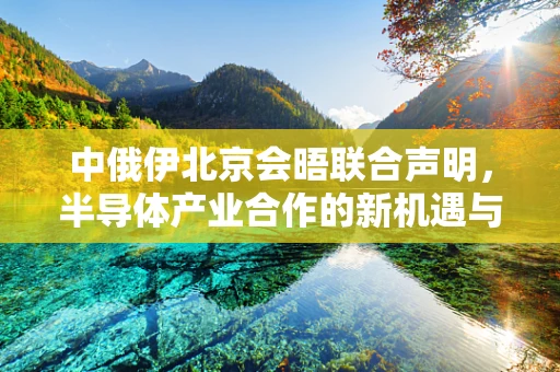 中俄伊北京会晤联合声明，半导体产业合作的新机遇与挑战？
