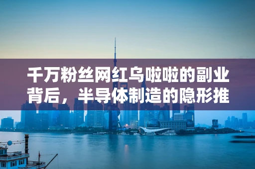 千万粉丝网红乌啦啦的副业背后，半导体制造的隐形推手？
