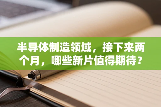 半导体制造领域，接下来两个月，哪些新片值得期待？