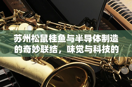 苏州松鼠桂鱼与半导体制造的奇妙联结，味觉与科技的双重盛宴