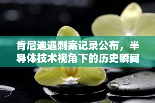 肯尼迪遇刺案记录公布，半导体技术视角下的历史瞬间