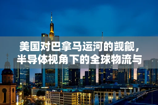 美国对巴拿马运河的觊觎，半导体视角下的全球物流与战略要地