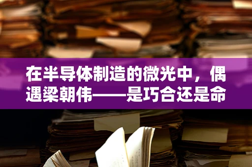 在半导体制造的微光中，偶遇梁朝伟——是巧合还是命运的交响？