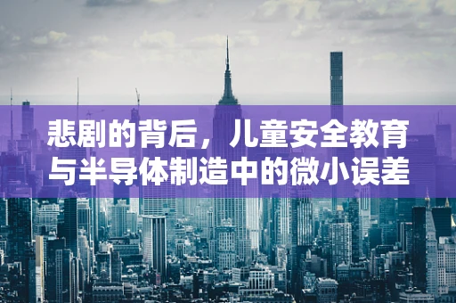 悲剧的背后，儿童安全教育与半导体制造中的微小误差
