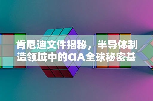 肯尼迪文件揭秘，半导体制造领域中的CIA全球秘密基地与信息安全挑战
