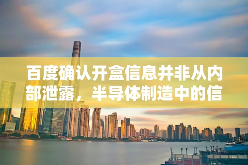 百度确认开盒信息并非从内部泄露，半导体制造中的信息安全挑战与应对策略