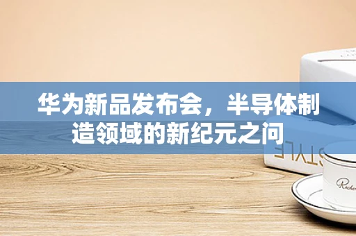 华为新品发布会，半导体制造领域的新纪元之问