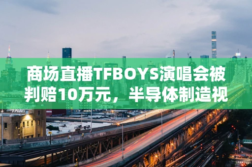 商场直播TFBOYS演唱会被判赔10万元，半导体制造视角下的知识产权与商业伦理探讨