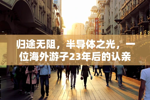 归途无阻，半导体之光，一位海外游子23年后的认亲之旅