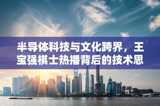 半导体科技与文化跨界，王宝强棋士热播背后的技术思考