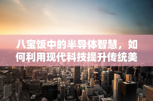八宝饭中的半导体智慧，如何利用现代科技提升传统美食的电路管理？