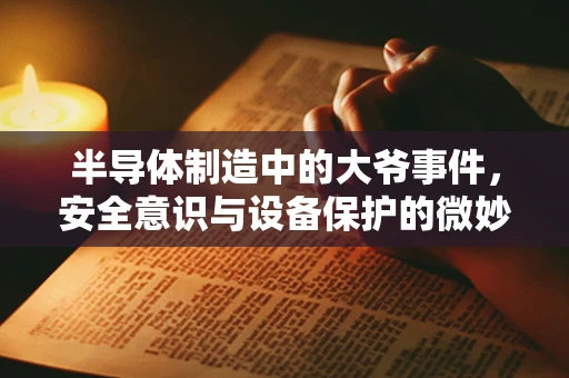 半导体制造中的大爷事件，安全意识与设备保护的微妙平衡