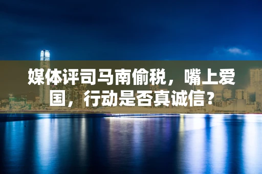 媒体评司马南偷税，嘴上爱国，行动是否真诚信？