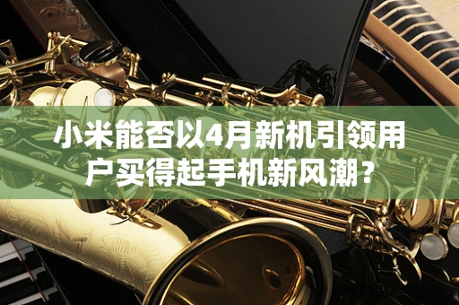 小米能否以4月新机引领用户买得起手机新风潮？
