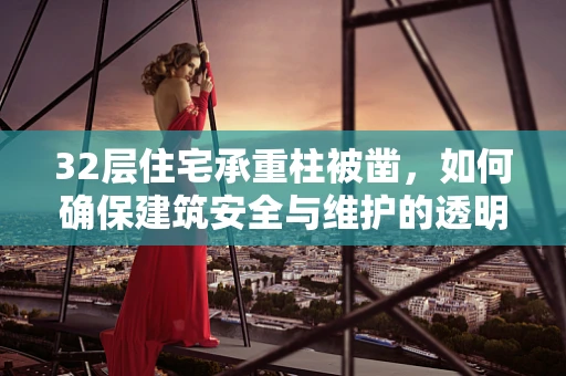 32层住宅承重柱被凿，如何确保建筑安全与维护的透明性？