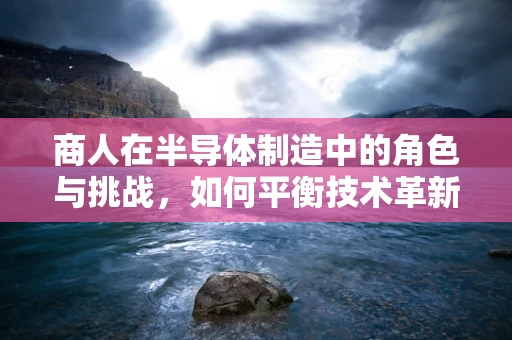 商人在半导体制造中的角色与挑战，如何平衡技术革新与市场洞察？