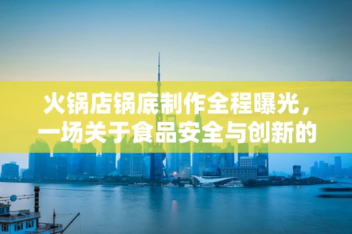 火锅店锅底制作全程曝光，一场关于食品安全与创新的半导体视角